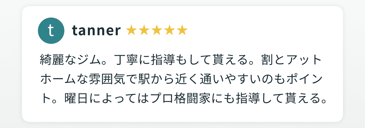 tanner 星5つ 綺麗なジム。丁寧に指導もして貰える。割とアットホームな雰囲気で駅から近く通いやすいのもポイント。曜日によってはプロ格闘家にも指導して貰える。