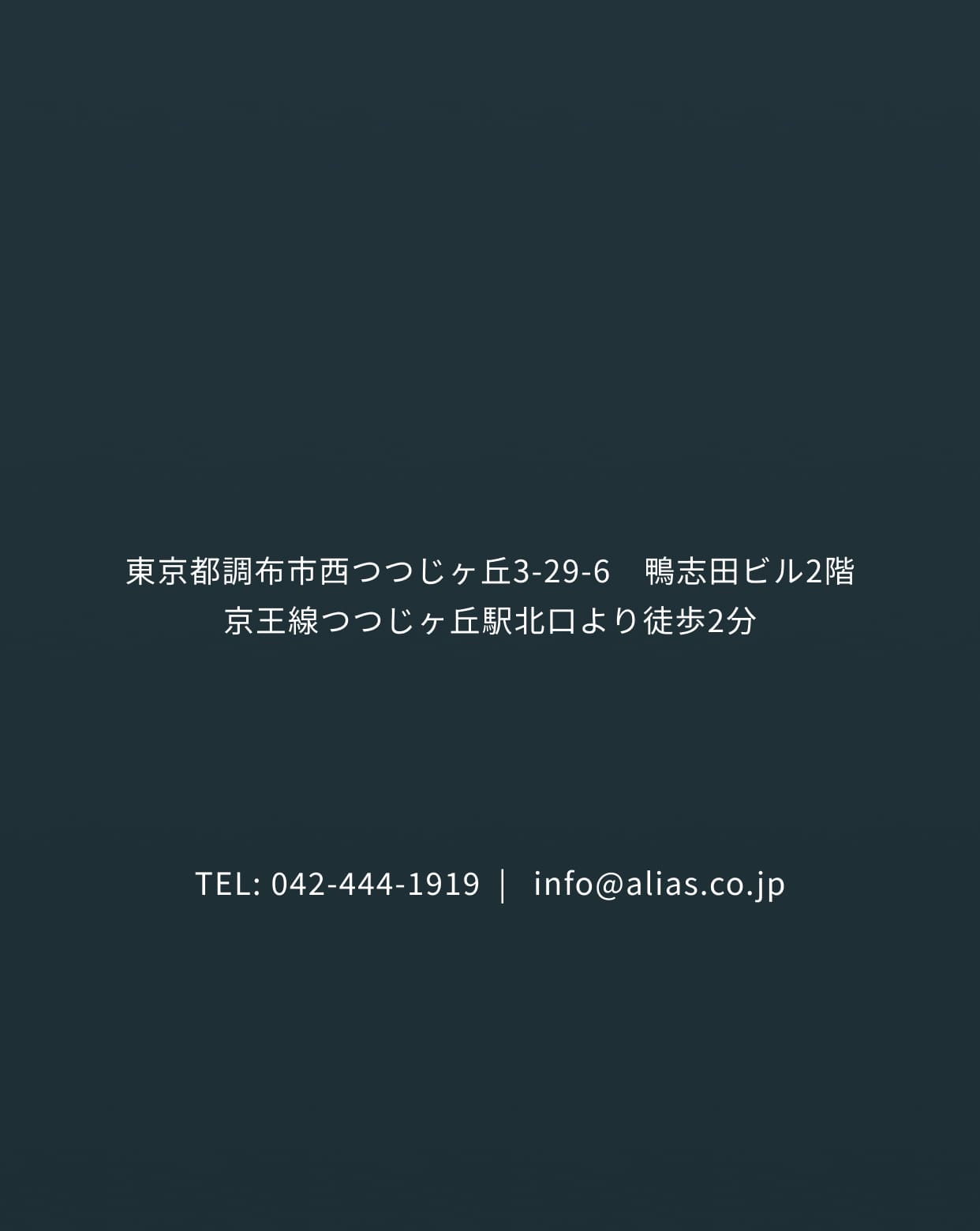 東京都調布市西つつじヶ丘3-29-6　鴨志田ビル2階 京王線つつじヶ丘駅北口より徒歩2分 TEL: 042-444-1919  |   info@alias.co.jp